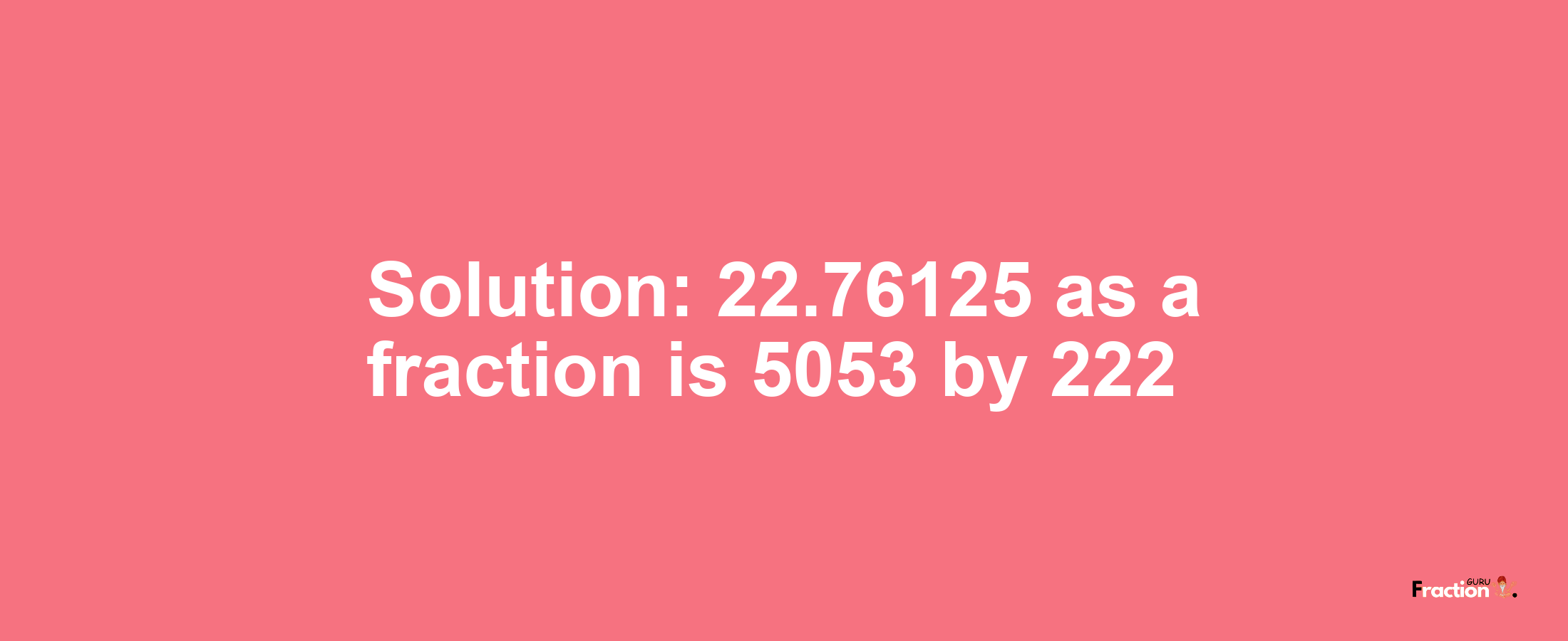 Solution:22.76125 as a fraction is 5053/222